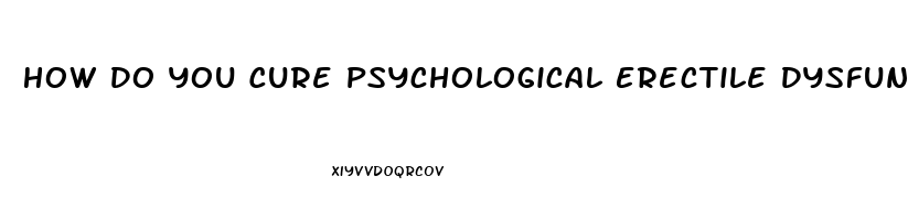 How Do You Cure Psychological Erectile Dysfunction