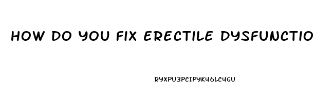 How Do You Fix Erectile Dysfunction