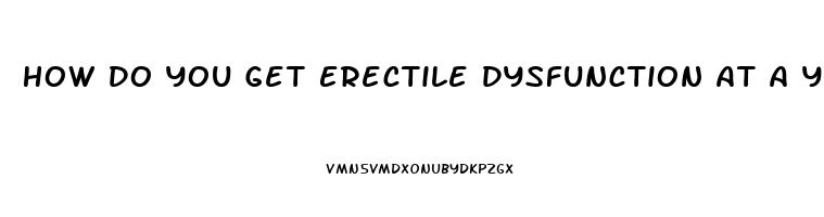 How Do You Get Erectile Dysfunction At A Young Age