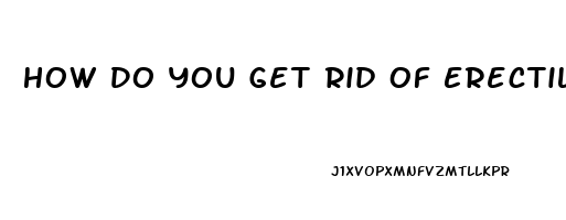 How Do You Get Rid Of Erectile Dysfunction