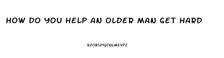 How Do You Help An Older Man Get Hard