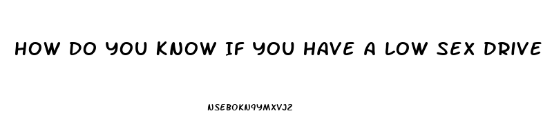 How Do You Know If You Have A Low Sex Drive