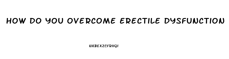 How Do You Overcome Erectile Dysfunction