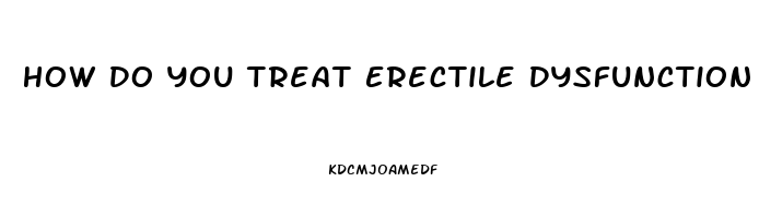 How Do You Treat Erectile Dysfunction