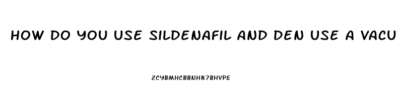 How Do You Use Sildenafil And Den Use A Vacuum Pump