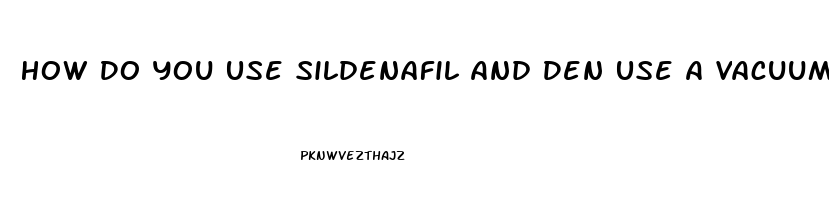How Do You Use Sildenafil And Den Use A Vacuum Pump