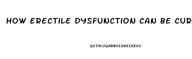 How Erectile Dysfunction Can Be Cured