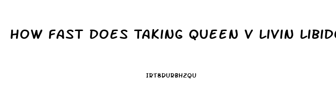 How Fast Does Taking Queen V Livin Libido Work