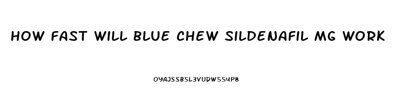 How Fast Will Blue Chew Sildenafil Mg Work