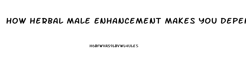 How Herbal Male Enhancement Makes You Dependent