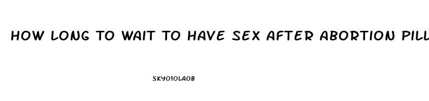 How Long To Wait To Have Sex After Abortion Pill