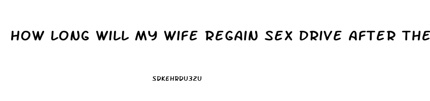 How Long Will My Wife Regain Sex Drive After The Baby