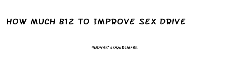 How Much B12 To Improve Sex Drive