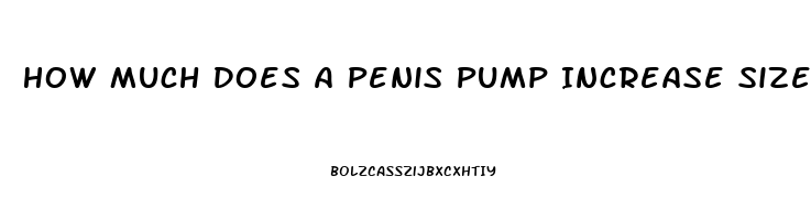 How Much Does A Penis Pump Increase Size