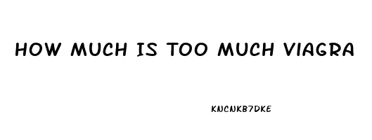 How Much Is Too Much Viagra