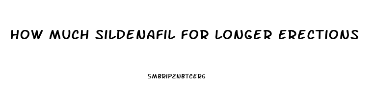 How Much Sildenafil For Longer Erections