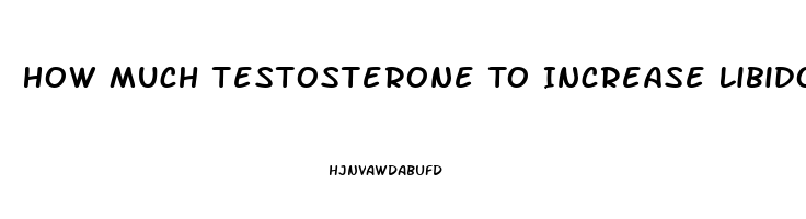 How Much Testosterone To Increase Libido