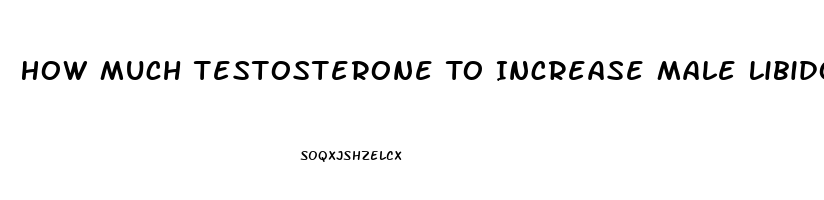 How Much Testosterone To Increase Male Libido