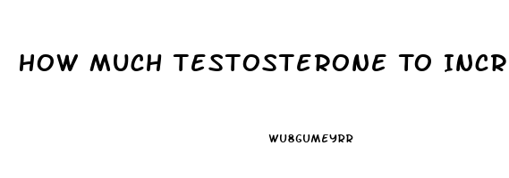 How Much Testosterone To Increase Male Libido