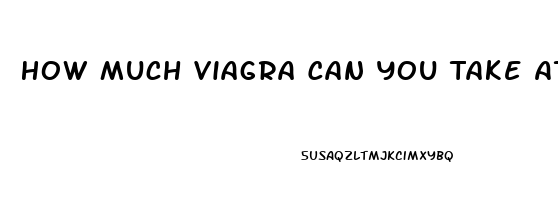 How Much Viagra Can You Take At One Time