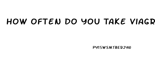 How Often Do You Take Viagra