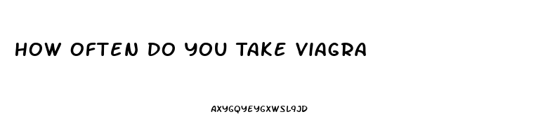 How Often Do You Take Viagra