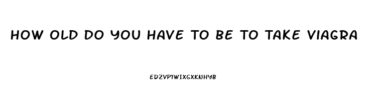 How Old Do You Have To Be To Take Viagra