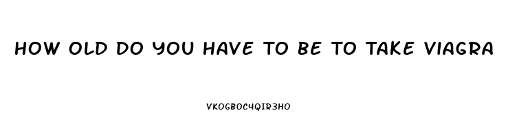 How Old Do You Have To Be To Take Viagra