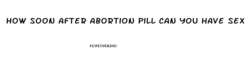 How Soon After Abortion Pill Can You Have Sex