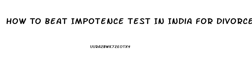 How To Beat Impotence Test In India For Divorce Case