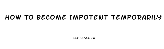 How To Become Impotent Temporarily