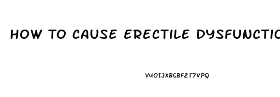 How To Cause Erectile Dysfunction