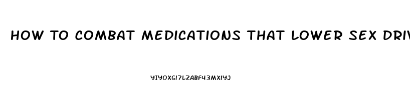 How To Combat Medications That Lower Sex Drive