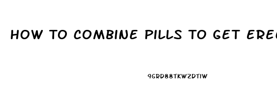 How To Combine Pills To Get Erection