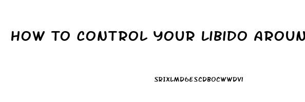 How To Control Your Libido Around Your Girlfriend