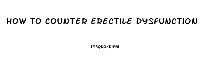 How To Counter Erectile Dysfunction