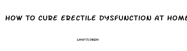 How To Cure Erectile Dysfunction At Home