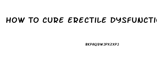 How To Cure Erectile Dysfunction Caused By Anxiety