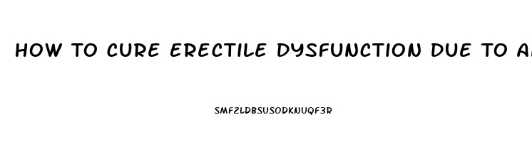 How To Cure Erectile Dysfunction Due To Anxiety