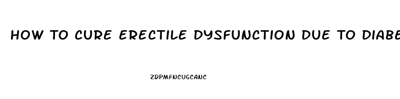 How To Cure Erectile Dysfunction Due To Diabetes