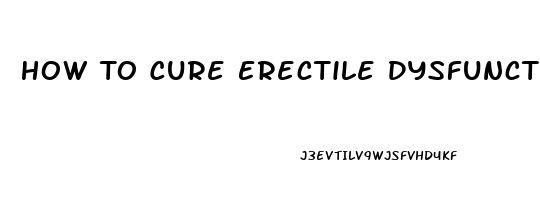 How To Cure Erectile Dysfunction Fast