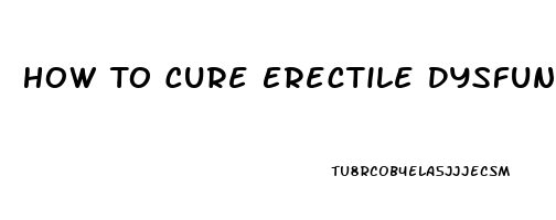 How To Cure Erectile Dysfunction Naturally