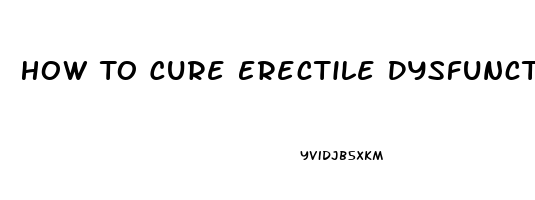 How To Cure Erectile Dysfunction Permanently