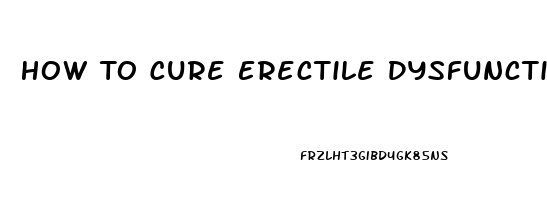 How To Cure Erectile Dysfunction Permanently