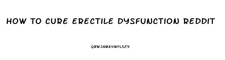 How To Cure Erectile Dysfunction Reddit