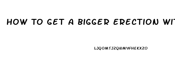 How To Get A Bigger Erection Without Pills