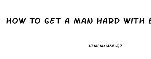 How To Get A Man Hard With Erectile Dysfunction