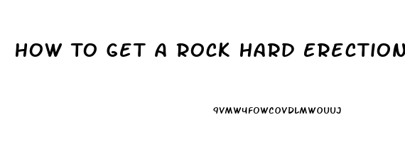 How To Get A Rock Hard Erection Without Pills