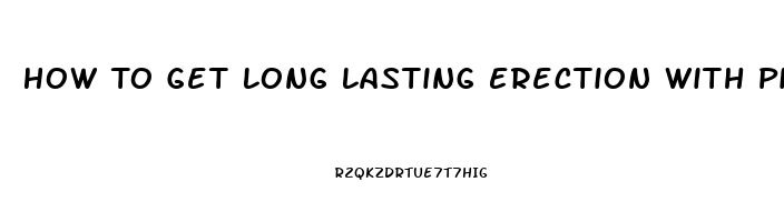 How To Get Long Lasting Erection With Pills