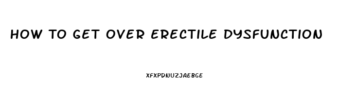 How To Get Over Erectile Dysfunction